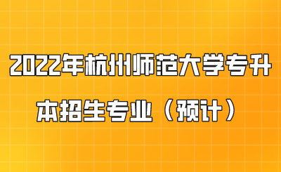 2022年杭州師范大學專升本招生專業(yè)（預計）.png