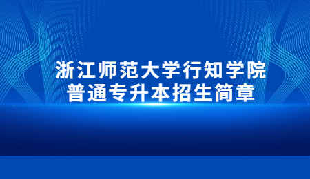 浙江師范大學(xué)行知學(xué)院普通專升本招生簡(jiǎn)章.jpg