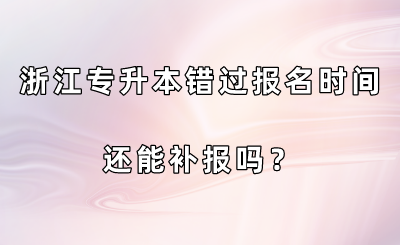 浙江專升本錯過報名時間還能補報嗎？.png