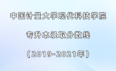 中國計量大學(xué)現(xiàn)代科技學(xué)院專升本錄取分?jǐn)?shù)線（2019-2021年）.png