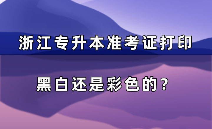 浙江專升本準考證打印黑白還是彩色的？.png