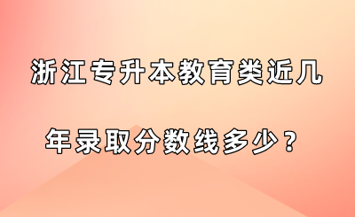 浙江專(zhuān)升本教育類(lèi)近幾年錄取分?jǐn)?shù)線多少？.png