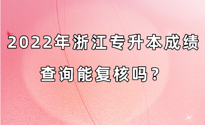 2022年浙江專升本成績查詢能復核嗎？.png