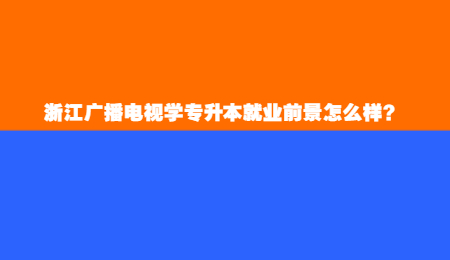 浙江廣播電視學專升本就業(yè)前景怎么樣？.jpg