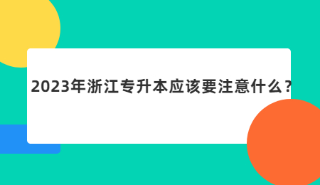 2023年浙江專(zhuān)升本應(yīng)該要注意什么？.jpg