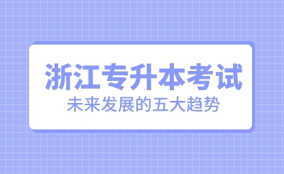 浙江專升本考試未來發(fā)展的五大趨勢！