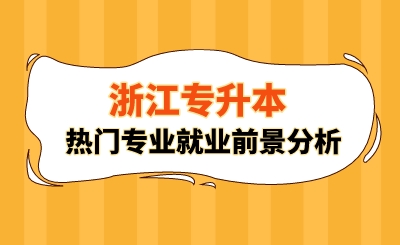 浙江專(zhuān)升本熱門(mén)專(zhuān)業(yè)就業(yè)前景分析