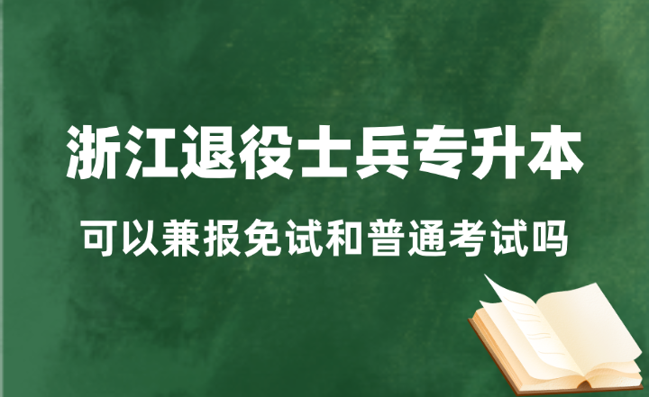 浙江退役士兵可以兼報(bào)免試專(zhuān)升本和普通專(zhuān)升本嗎？