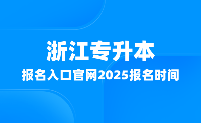 浙江專升本報名入口官網在哪？2025報名時間多少？