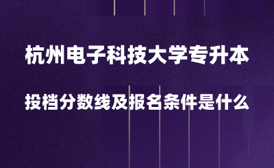 2024年杭州電子科技大學專升本投檔分數線是多少？報名條件是什么？