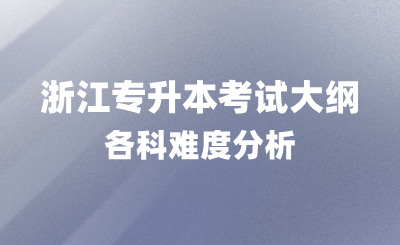 浙江專升本考試大綱內容，各科難度分析！