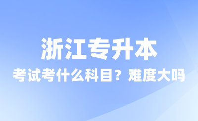 浙江專升本考試考什么科目？難度大嗎？