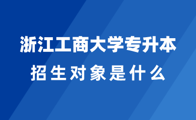 2025年浙江工商大學專升本招生對象是什么？